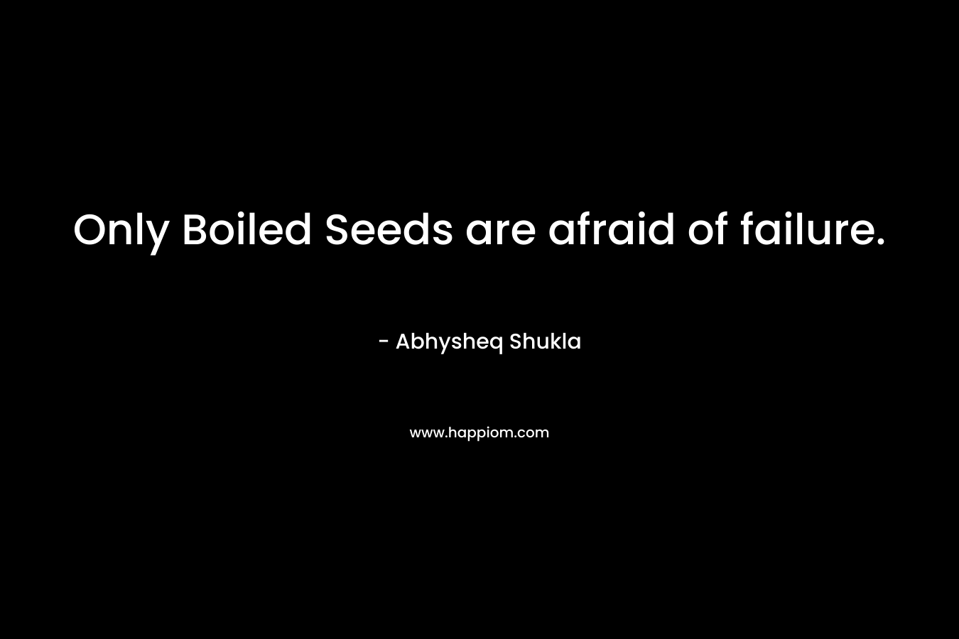 Only Boiled Seeds are afraid of failure. – Abhysheq Shukla