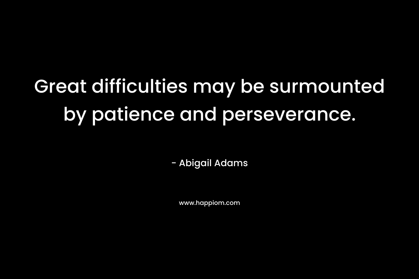 Great difficulties may be surmounted by patience and perseverance. – Abigail Adams