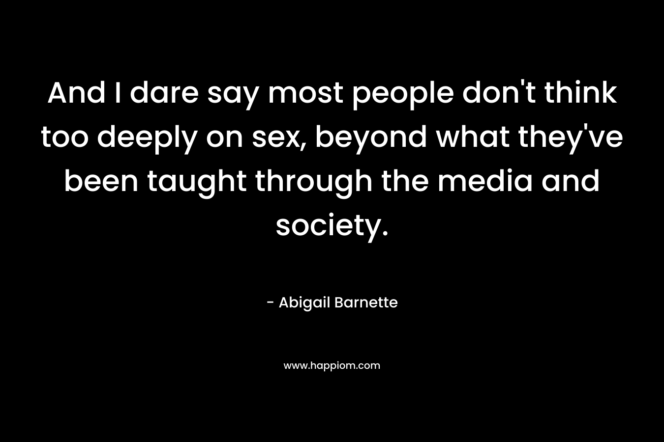 And I dare say most people don't think too deeply on sex, beyond what they've been taught through the media and society.
