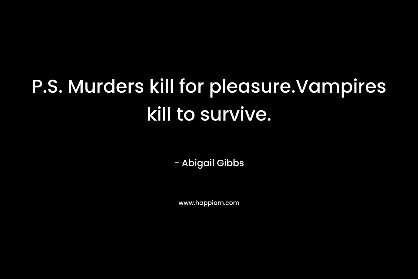 P.S. Murders kill for pleasure.Vampires kill to survive. – Abigail Gibbs