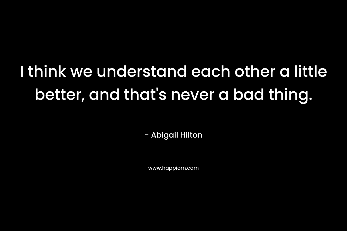 I think we understand each other a little better, and that’s never a bad thing. – Abigail Hilton