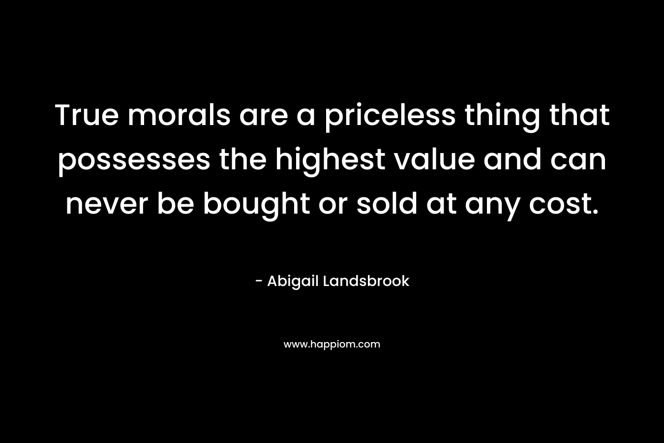 True morals are a priceless thing that possesses the highest value and can never be bought or sold at any cost.