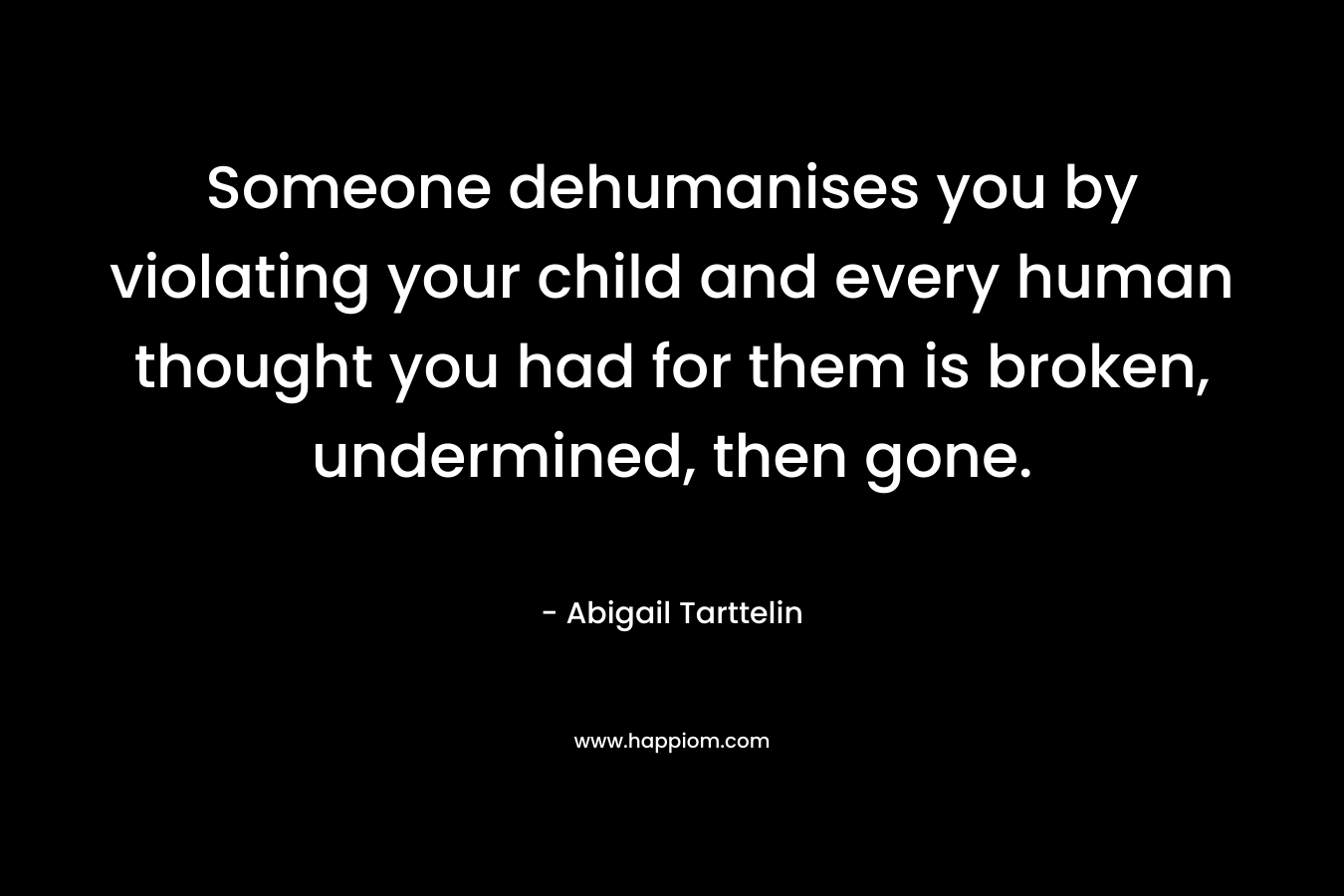 Someone dehumanises you by violating your child and every human thought you had for them is broken, undermined, then gone.