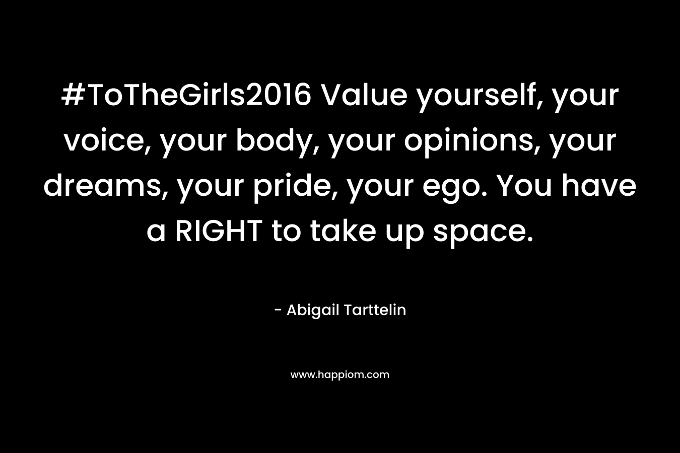 #ToTheGirls2016 Value yourself, your voice, your body, your opinions, your dreams, your pride, your ego. You have a RIGHT to take up space.