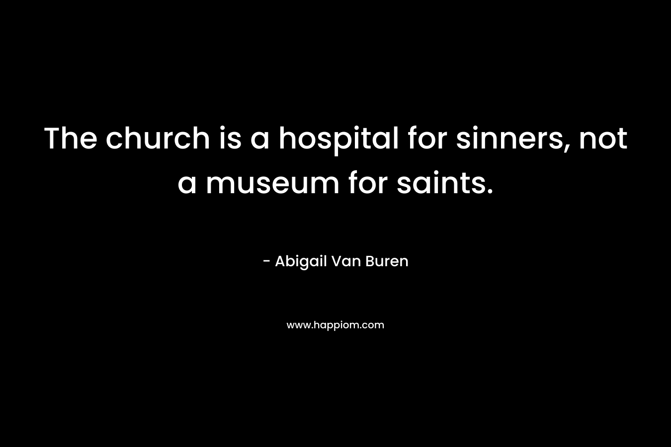 The church is a hospital for sinners, not a museum for saints. – Abigail Van Buren