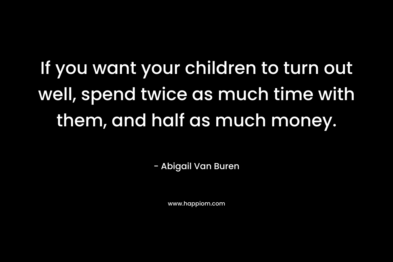 If you want your children to turn out well, spend twice as much time with them, and half as much money.