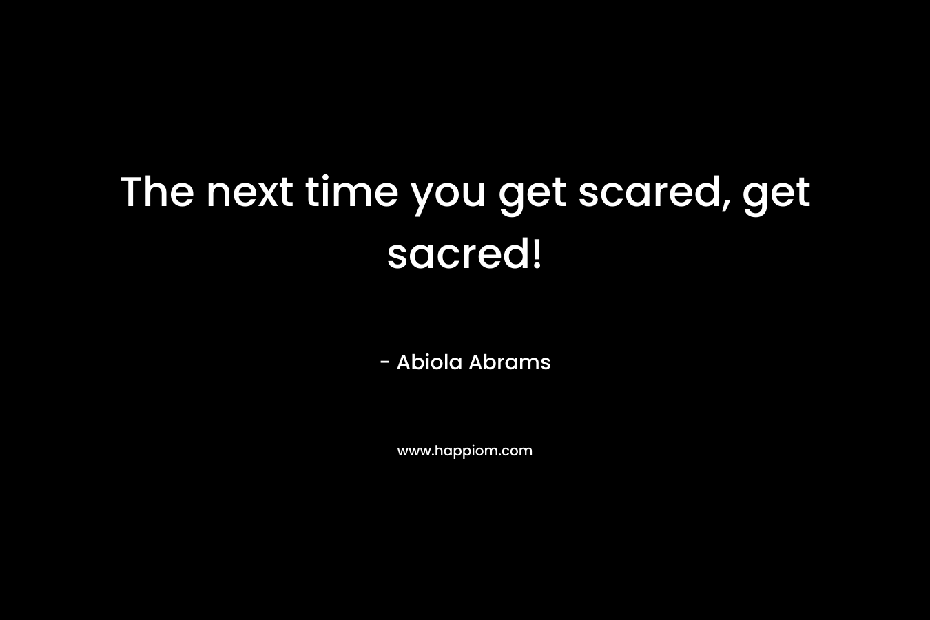 The next time you get scared, get sacred! – Abiola Abrams