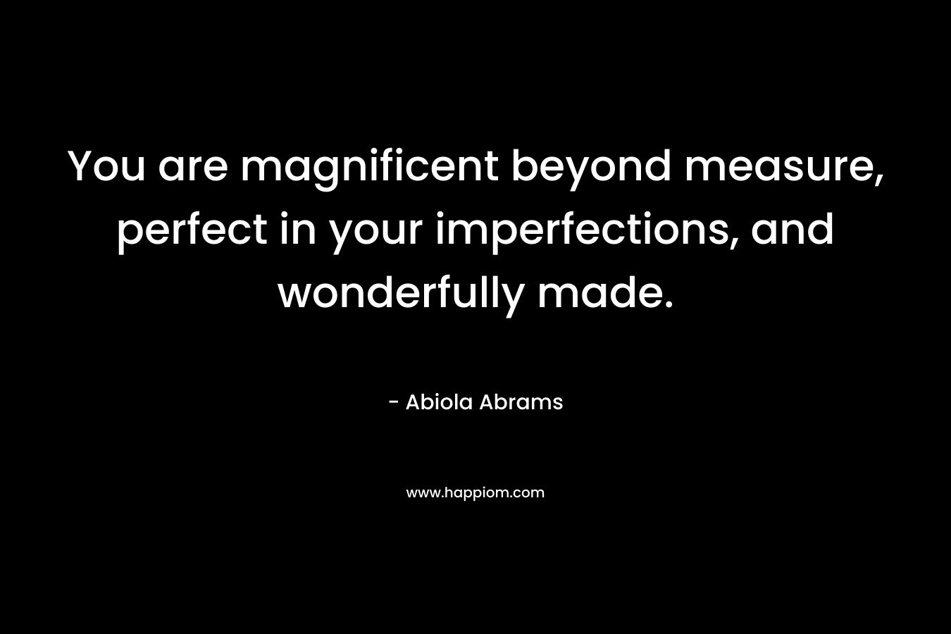 You are magnificent beyond measure, perfect in your imperfections, and wonderfully made. – Abiola Abrams