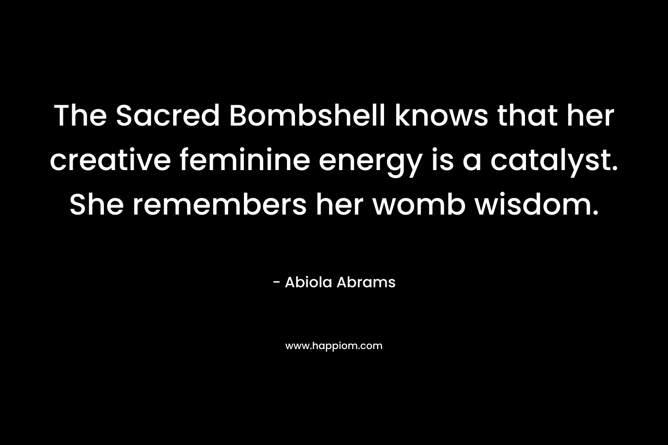 The Sacred Bombshell knows that her creative feminine energy is a catalyst. She remembers her womb wisdom. – Abiola Abrams