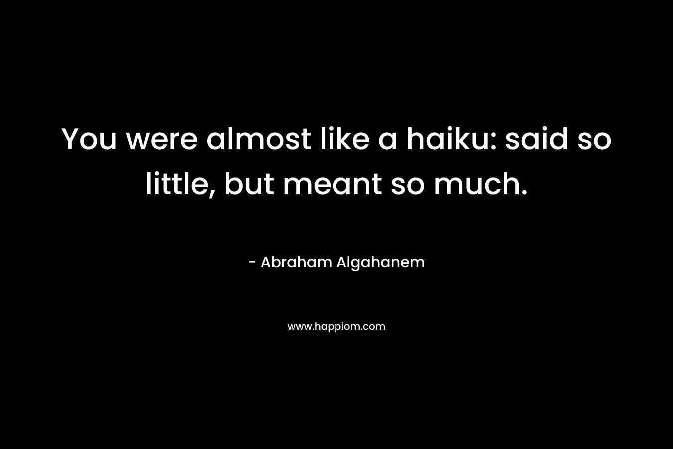You were almost like a haiku: said so little, but meant so much.