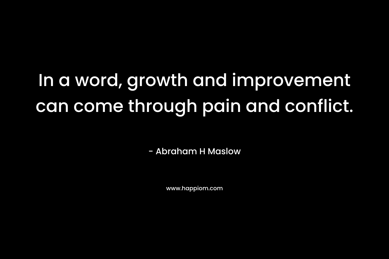 In a word, growth and improvement can come through pain and conflict. – Abraham H Maslow