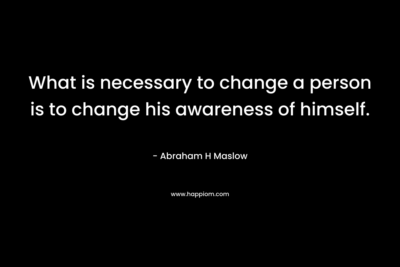 What is necessary to change a person is to change his awareness of himself. – Abraham H Maslow