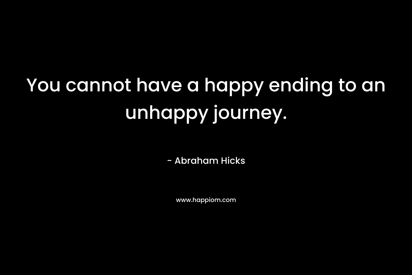 You cannot have a happy ending to an unhappy journey.