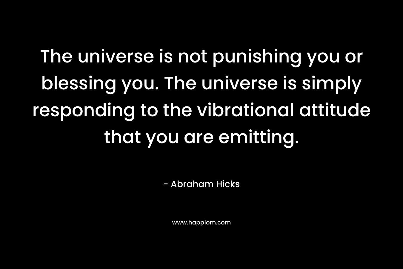 The universe is not punishing you or blessing you. The universe is simply responding to the vibrational attitude that you are emitting. – Abraham Hicks