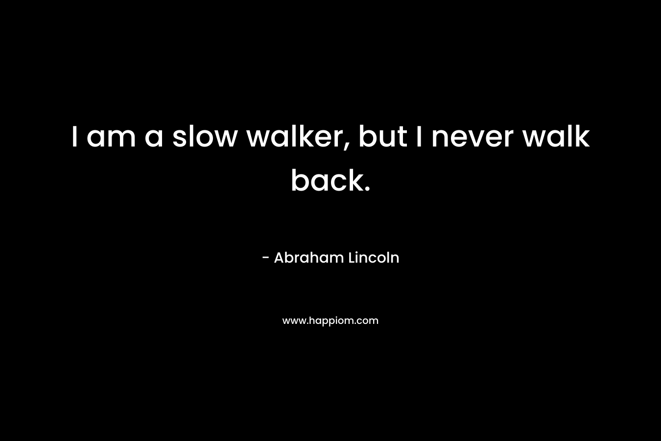 I am a slow walker, but I never walk back. – Abraham Lincoln