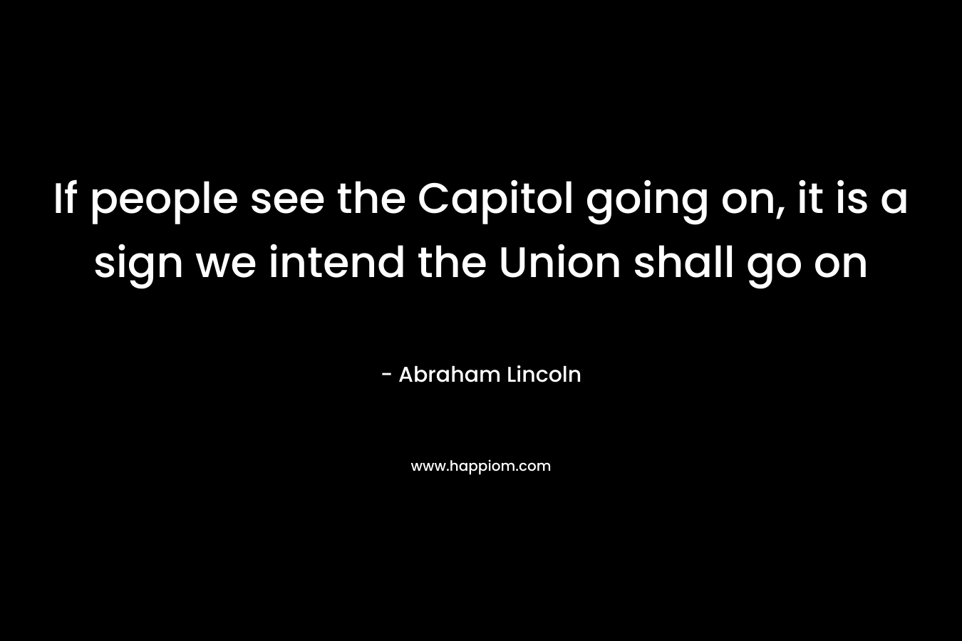 If people see the Capitol going on, it is a sign we intend the Union shall go on – Abraham Lincoln