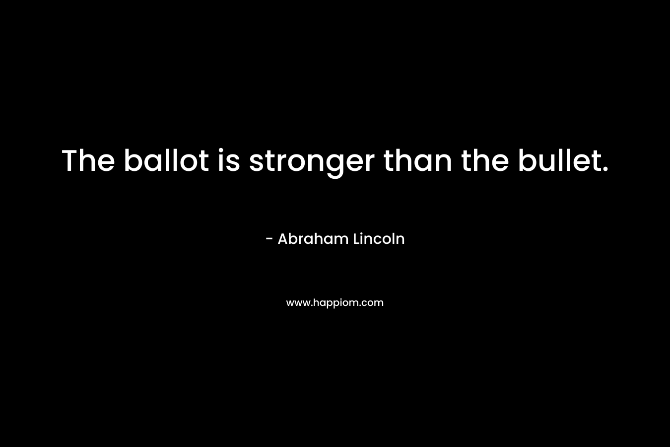 The ballot is stronger than the bullet. – Abraham Lincoln
