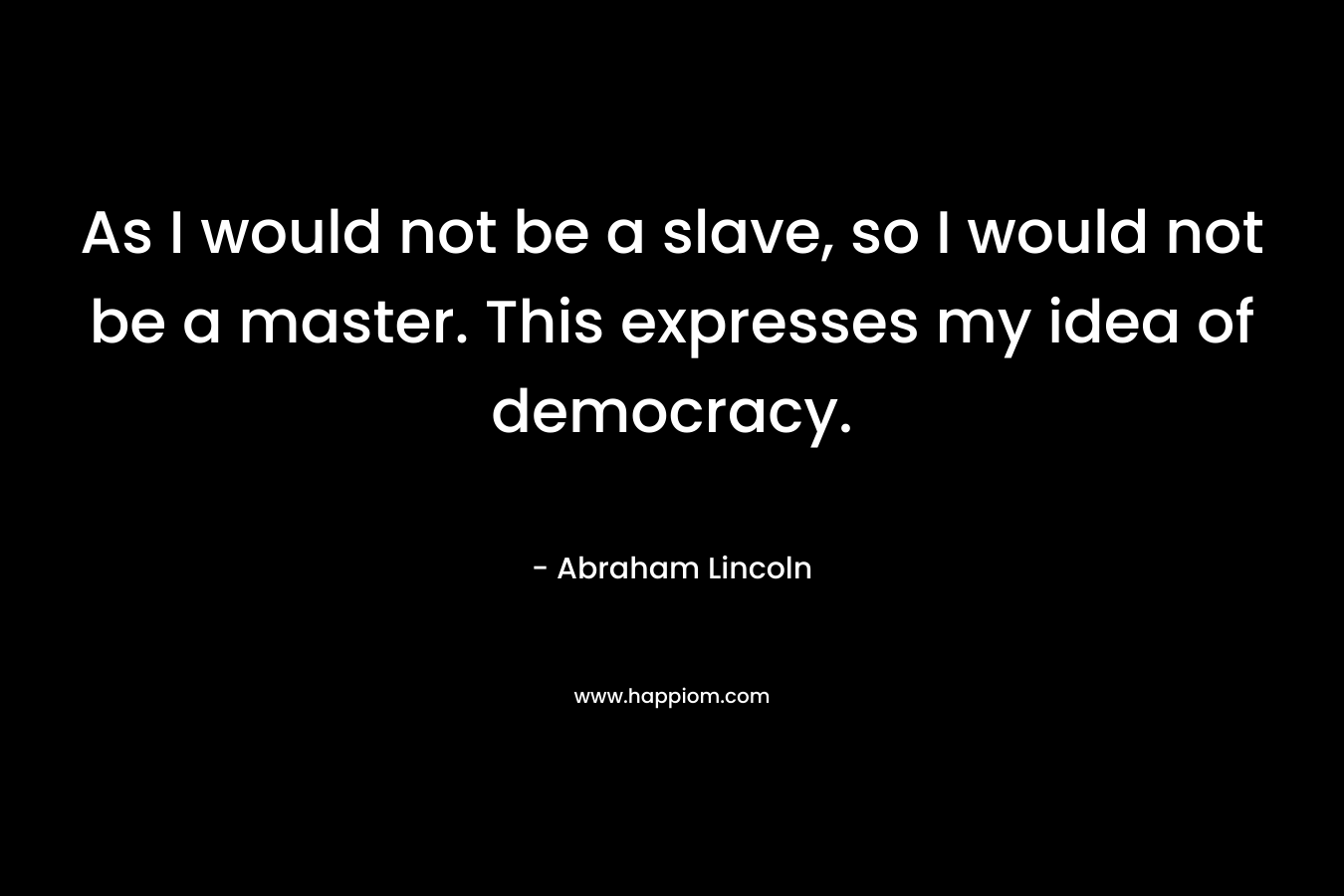 As I would not be a slave, so I would not be a master. This expresses my idea of democracy. – Abraham Lincoln