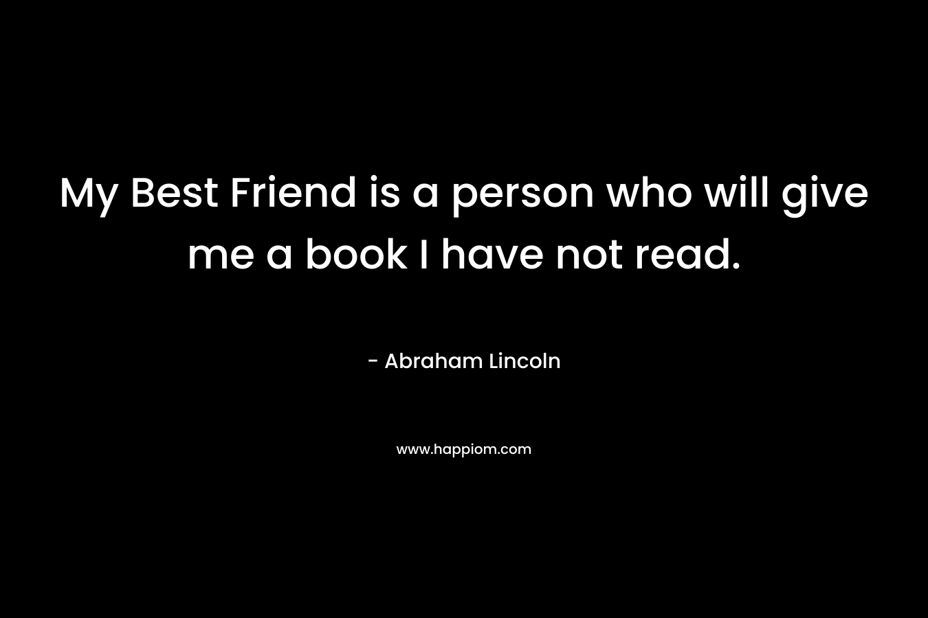 My Best Friend is a person who will give me a book I have not read.