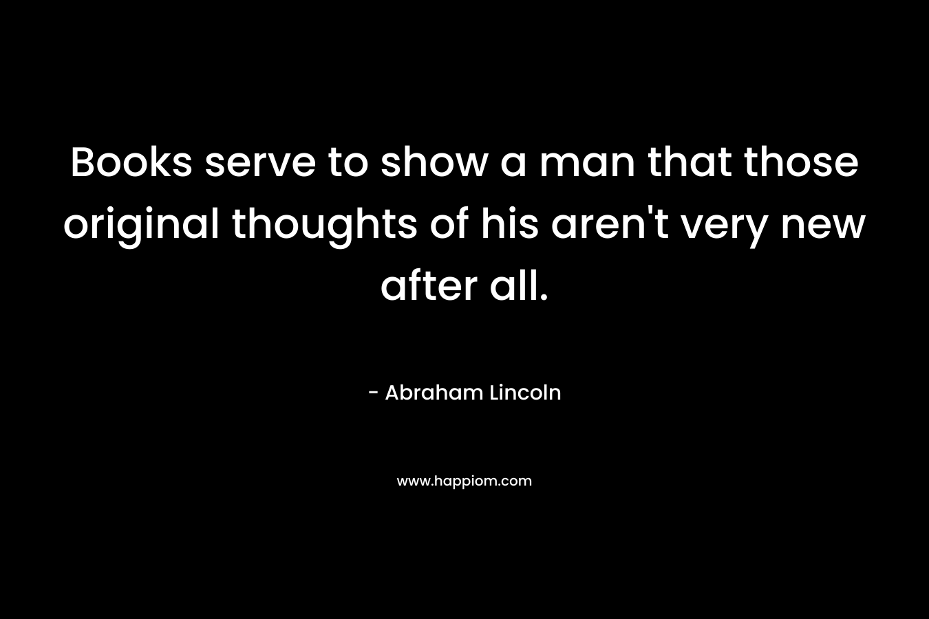 Books serve to show a man that those original thoughts of his aren't very new after all.