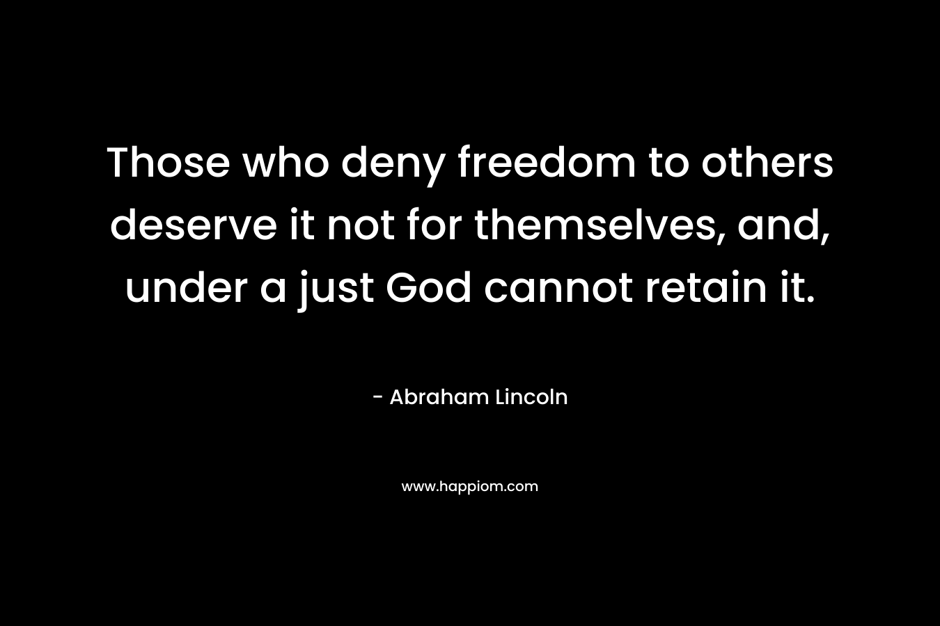 Those who deny freedom to others deserve it not for themselves, and, under a just God cannot retain it.