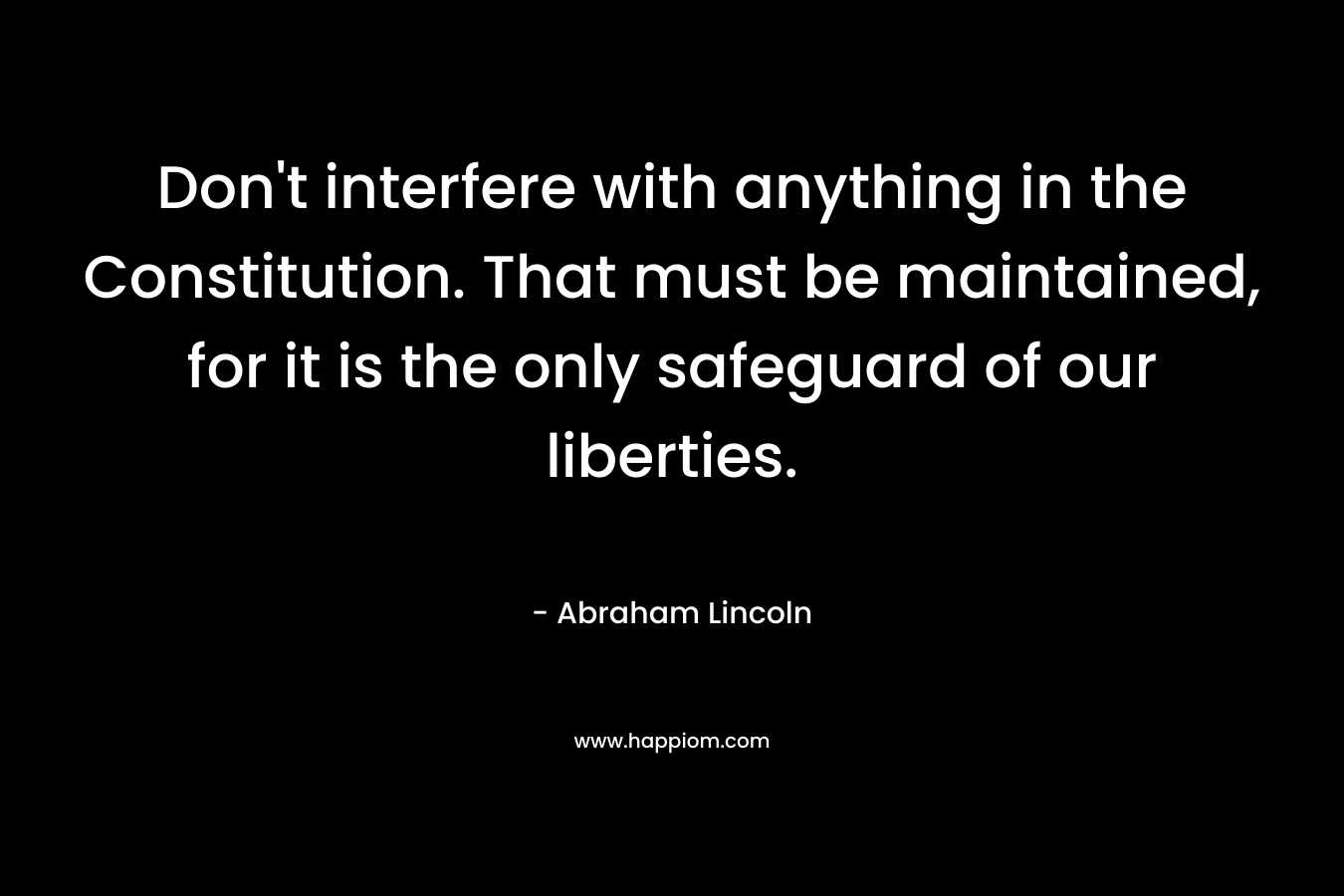 Don’t interfere with anything in the Constitution. That must be maintained, for it is the only safeguard of our liberties. – Abraham Lincoln