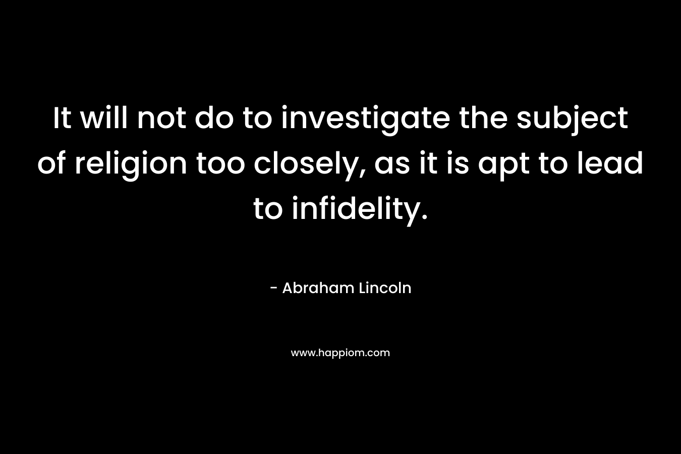 It will not do to investigate the subject of religion too closely, as it is apt to lead to infidelity. – Abraham Lincoln