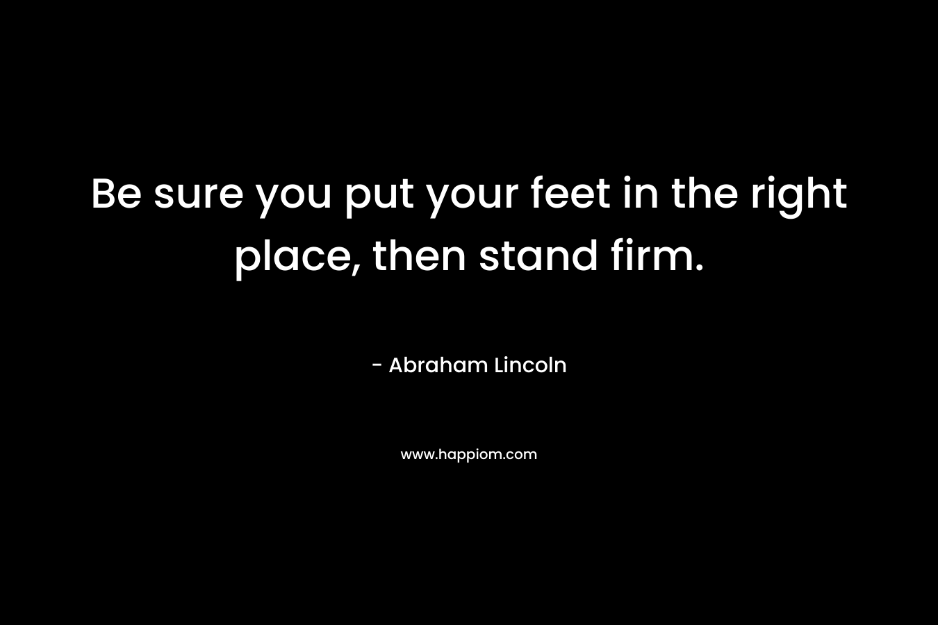 Be sure you put your feet in the right place, then stand firm.