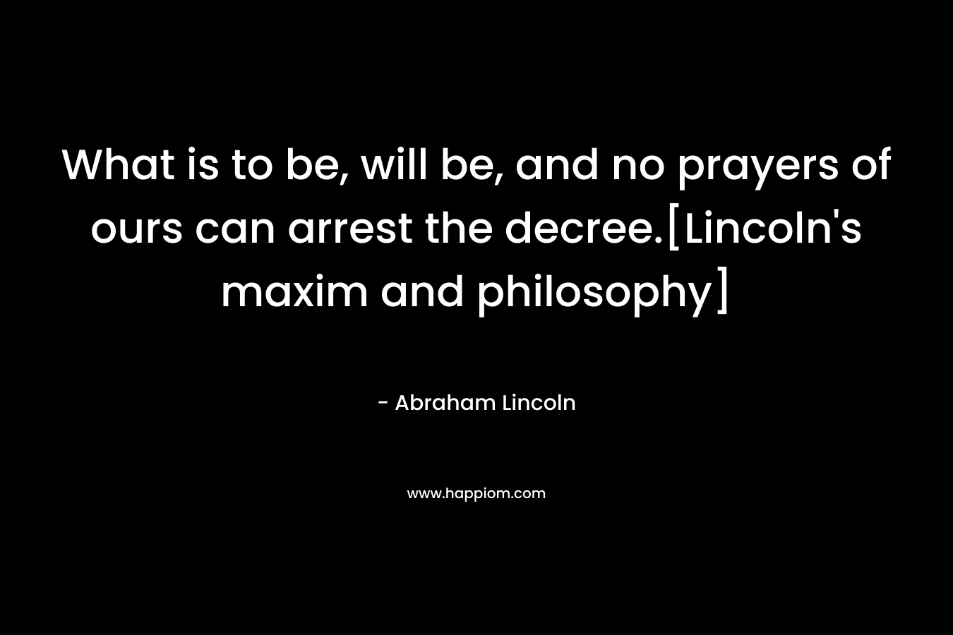 What is to be, will be, and no prayers of ours can arrest the decree.[Lincoln's maxim and philosophy]
