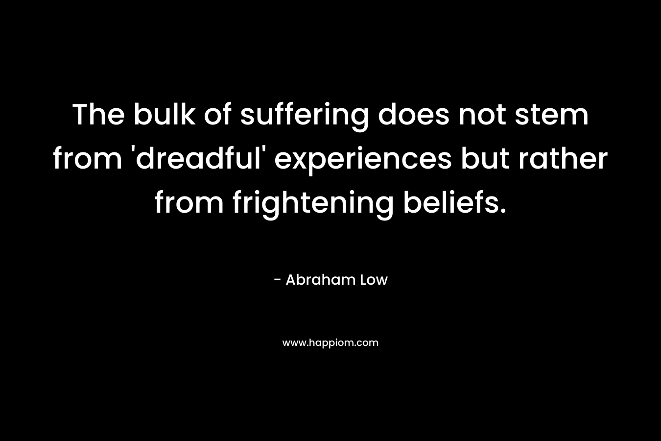 The bulk of suffering does not stem from 'dreadful' experiences but rather from frightening beliefs.