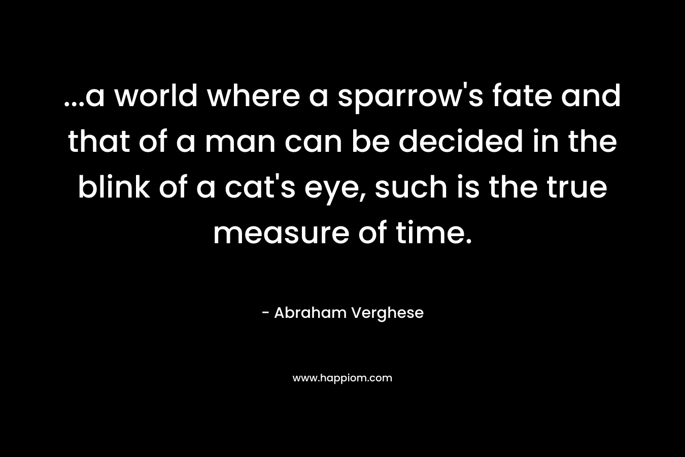 ...a world where a sparrow's fate and that of a man can be decided in the blink of a cat's eye, such is the true measure of time.
