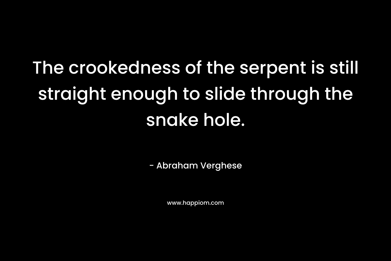 The crookedness of the serpent is still straight enough to slide through the snake hole. – Abraham Verghese