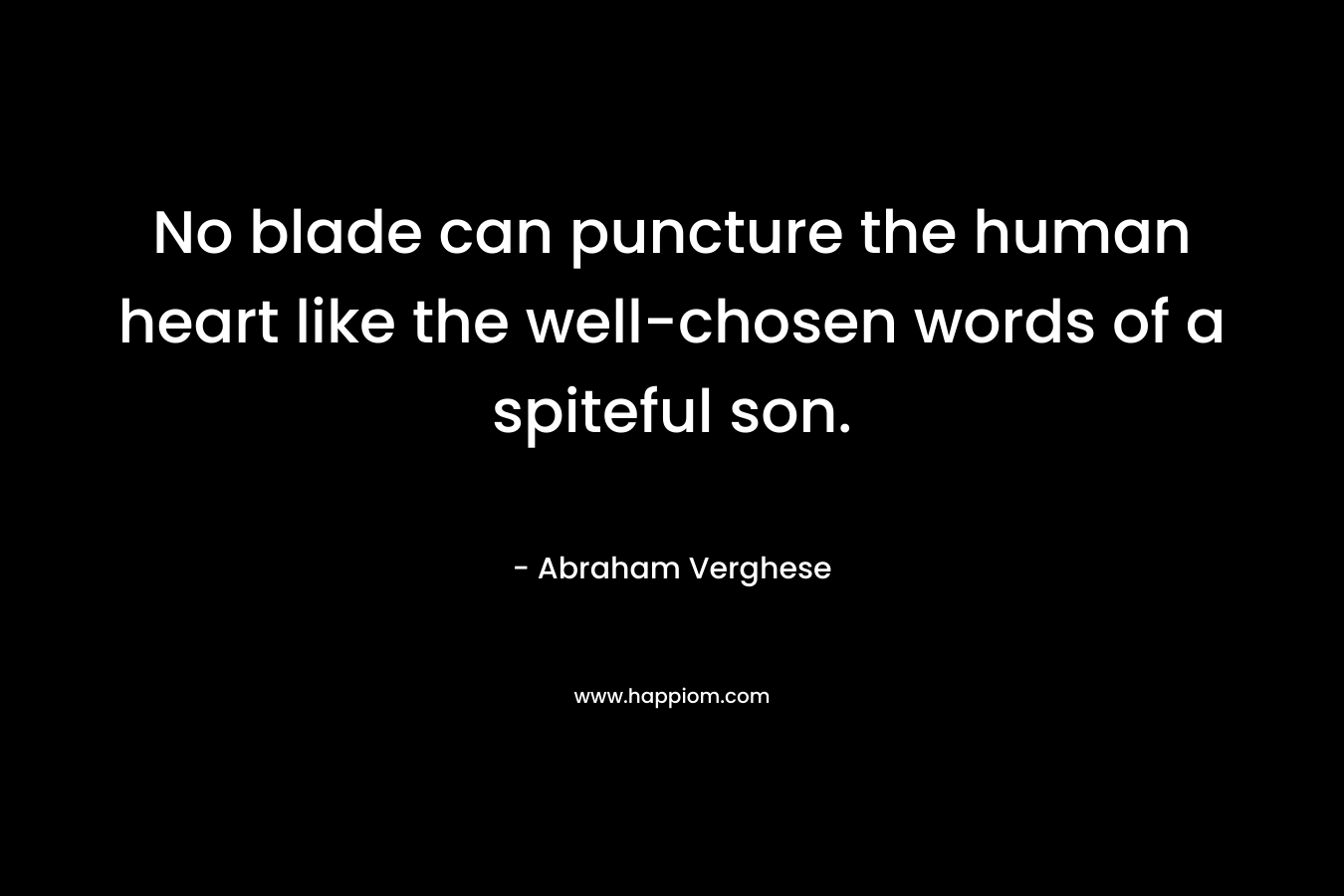 No blade can puncture the human heart like the well-chosen words of a spiteful son. – Abraham Verghese