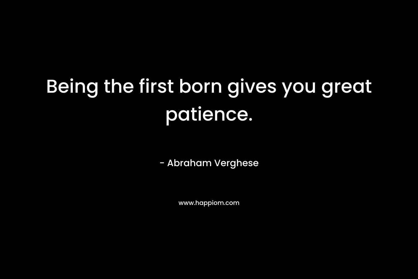 Being the first born gives you great patience.