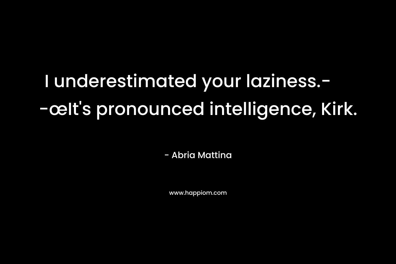 I underestimated your laziness.- -œIt’s pronounced intelligence, Kirk. – Abria Mattina
