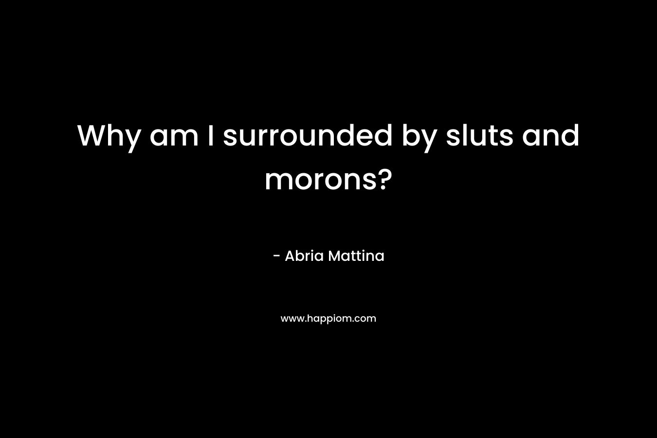 Why am I surrounded by sluts and morons?