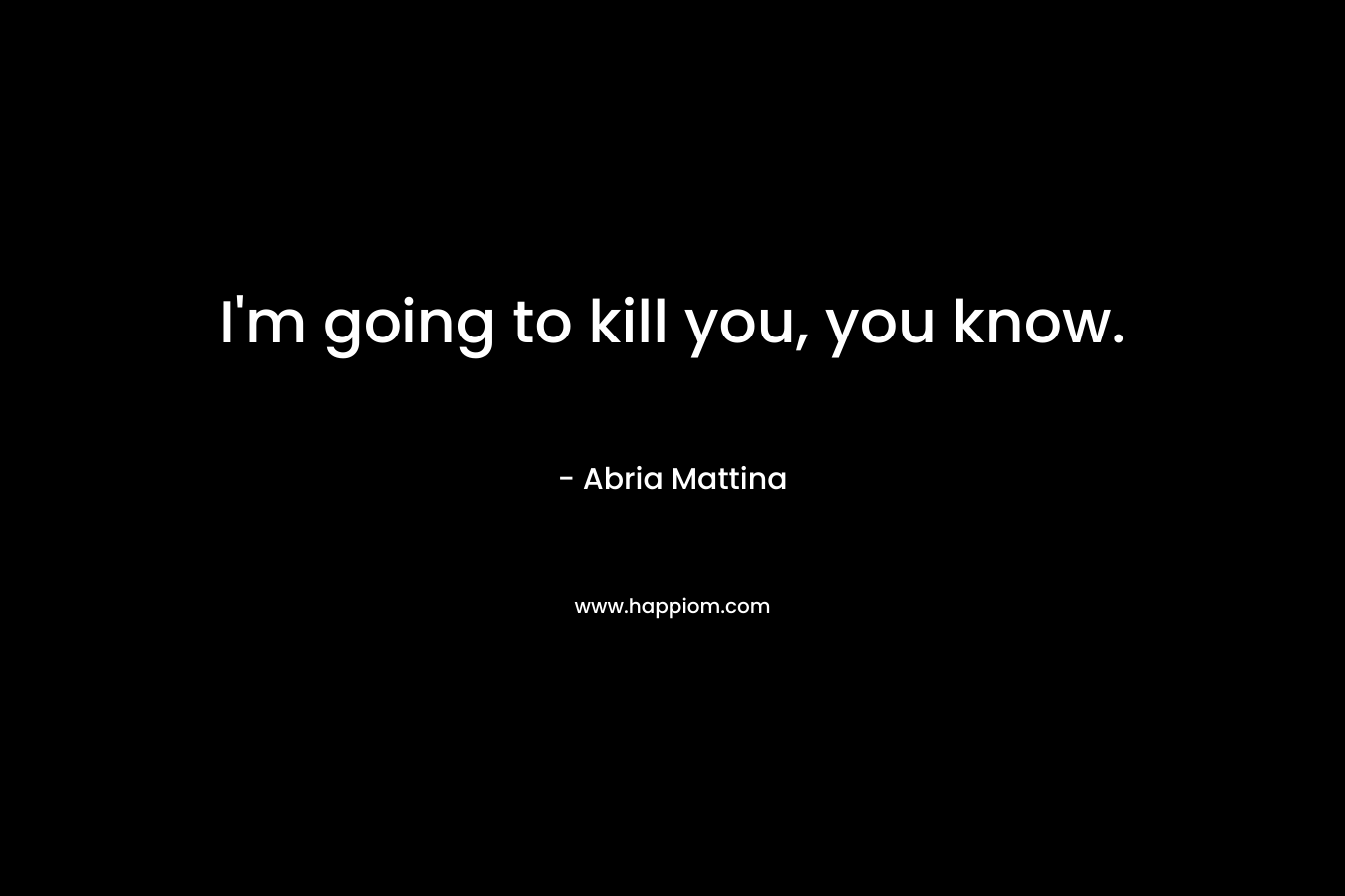 I’m going to kill you, you know. – Abria Mattina