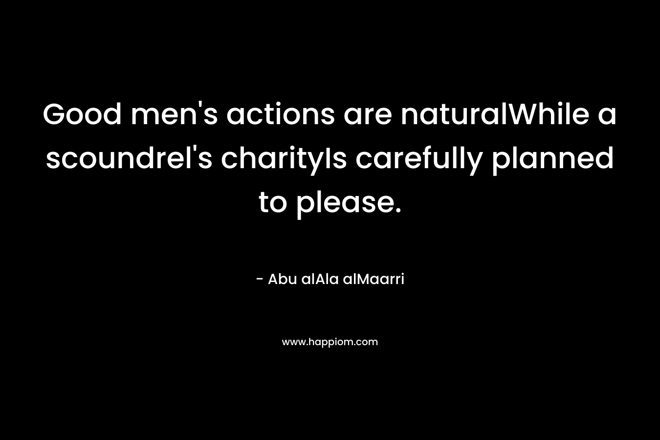 Good men’s actions are naturalWhile a scoundrel’s charityIs carefully planned to please. – Abu alAla alMaarri