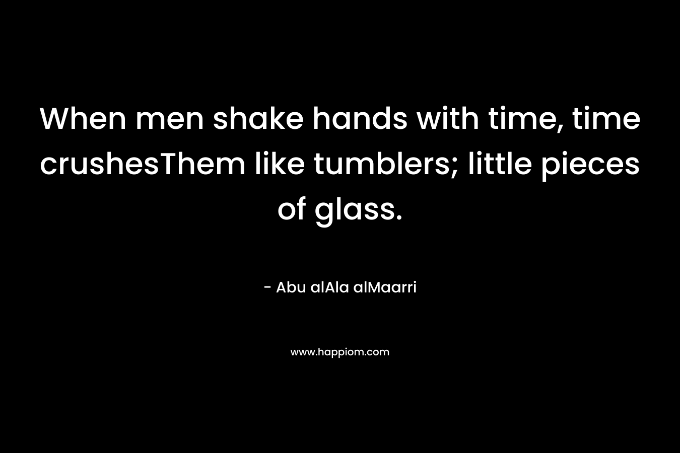 When men shake hands with time, time crushesThem like tumblers; little pieces of glass.