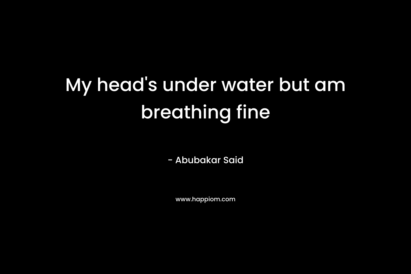 My head's under water but am breathing fine