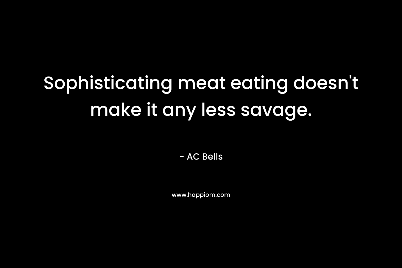 Sophisticating meat eating doesn’t make it any less savage. – AC Bells