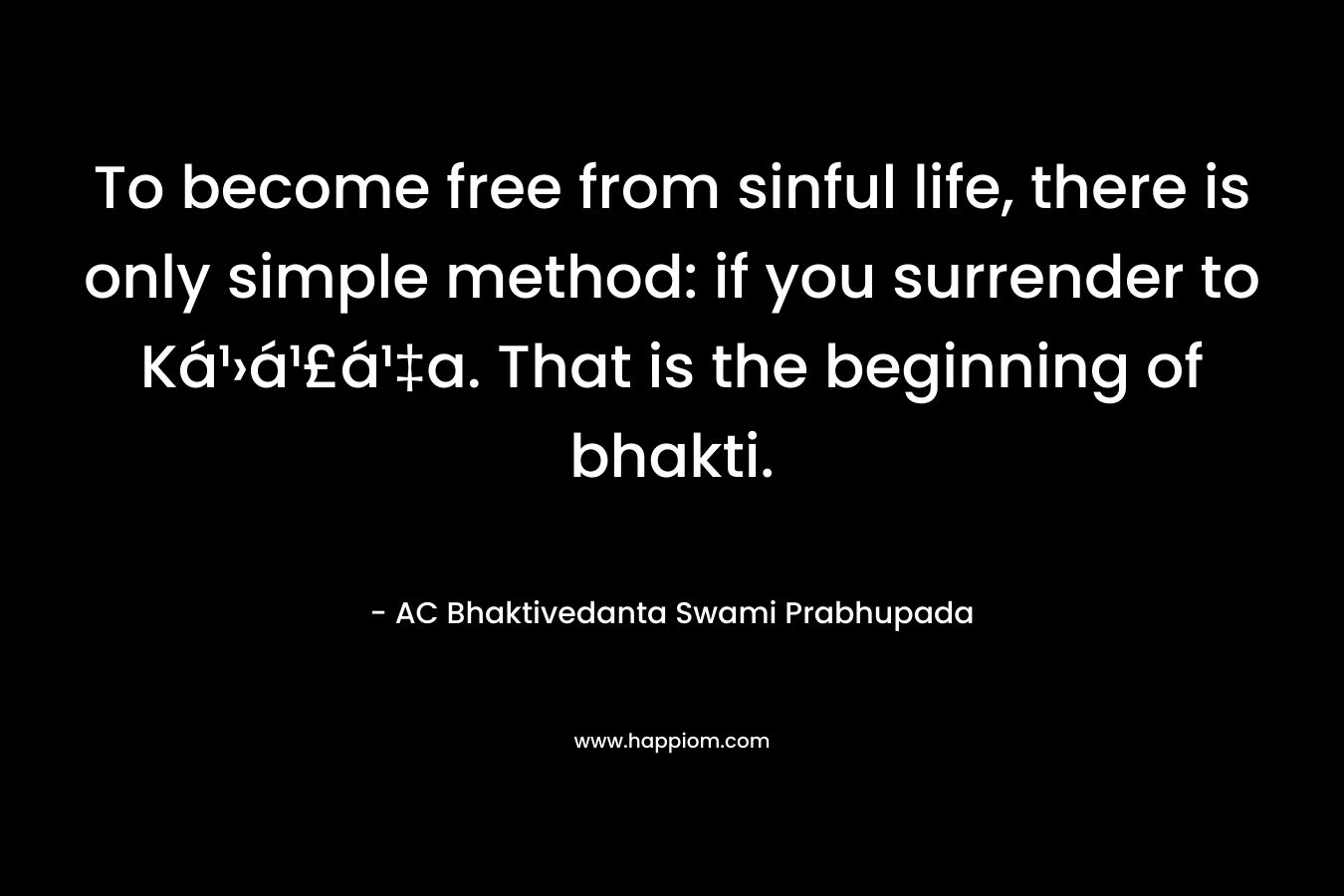 To become free from sinful life, there is only simple method: if you surrender to Ká¹›á¹£á¹‡a. That is the beginning of bhakti. – AC Bhaktivedanta Swami Prabhupada