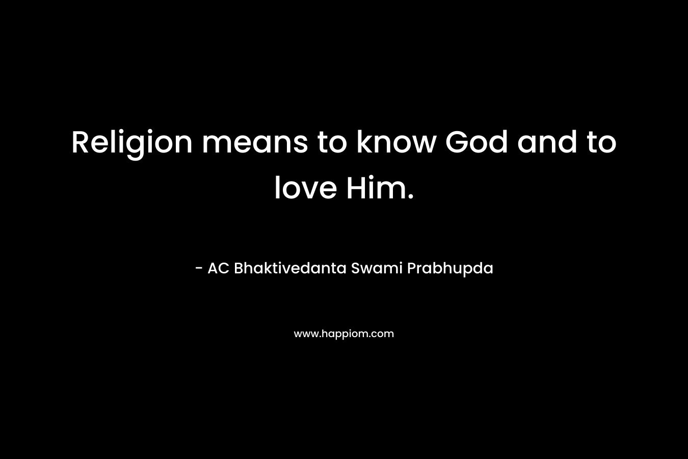 Religion means to know God and to love Him. – AC Bhaktivedanta Swami Prabhupda