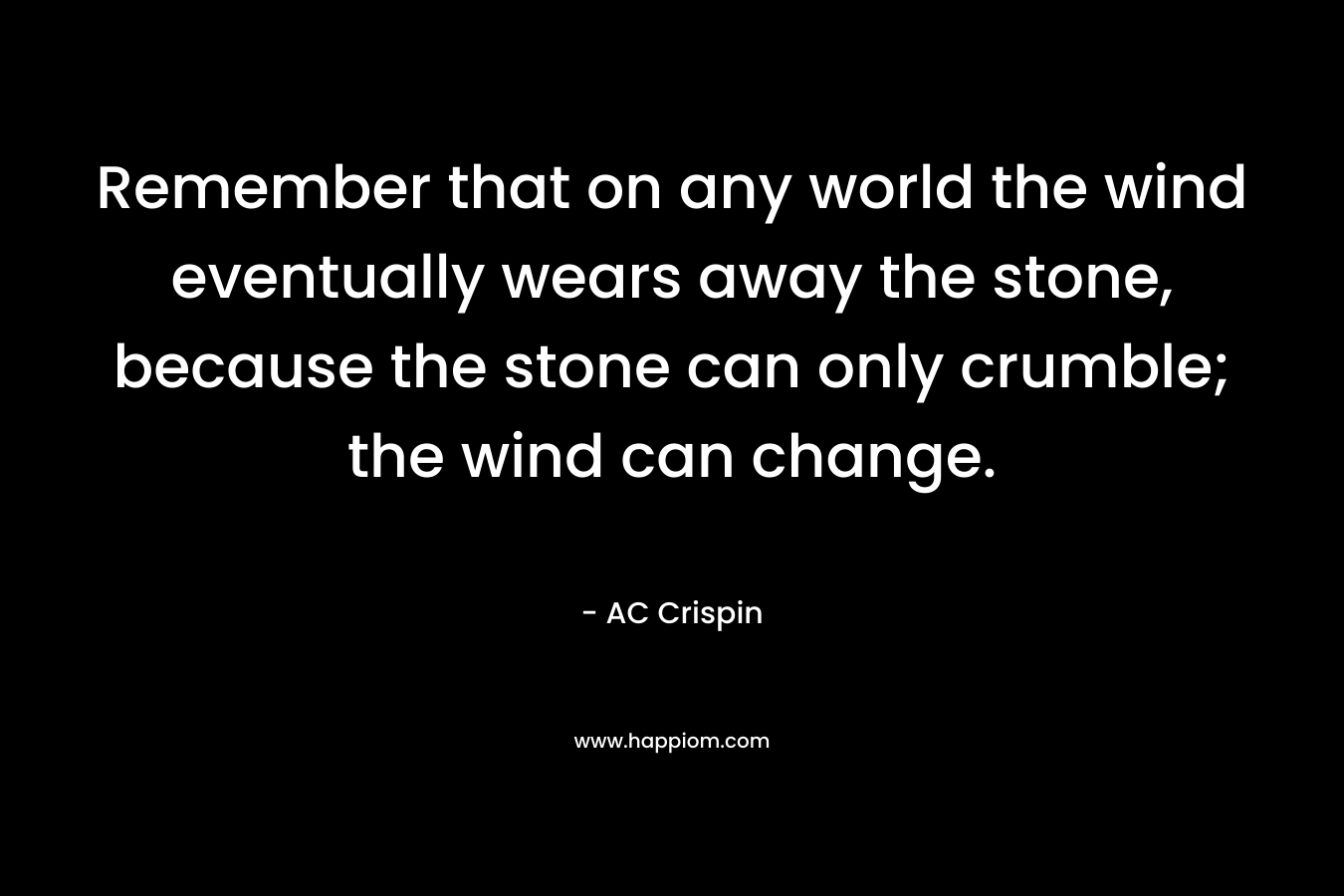 Remember that on any world the wind eventually wears away the stone, because the stone can only crumble; the wind can change.