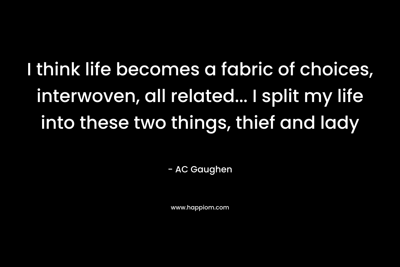 I think life becomes a fabric of choices, interwoven, all related… I split my life into these two things, thief and lady – AC Gaughen