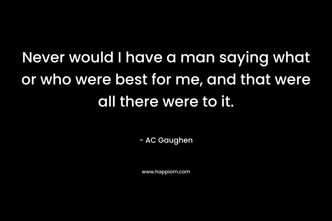 Never would I have a man saying what or who were best for me, and that were all there were to it.