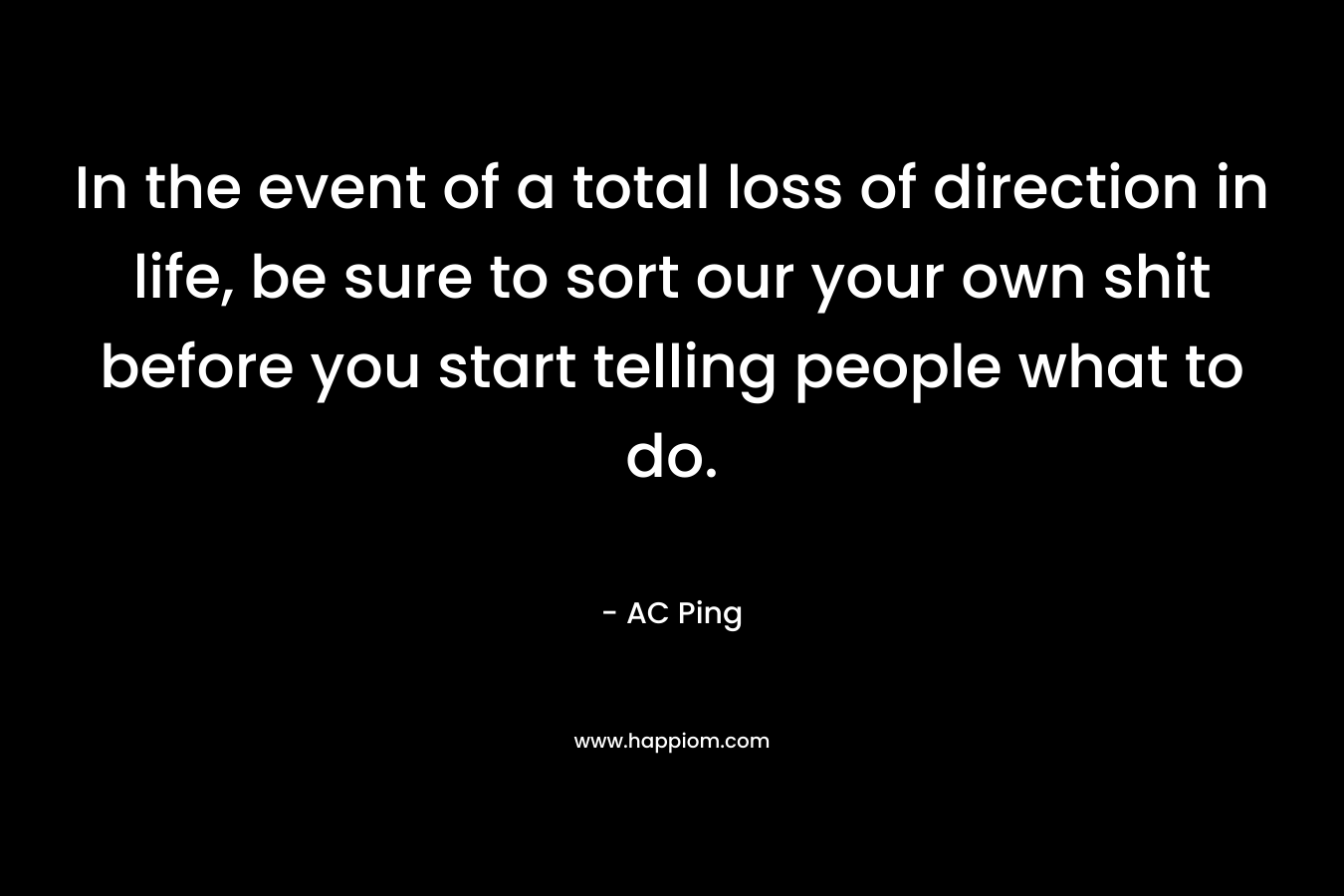 In the event of a total loss of direction in life, be sure to sort our your own shit before you start telling people what to do.