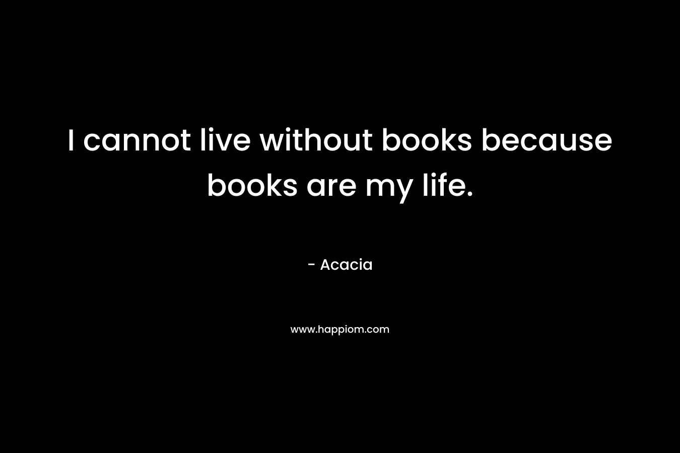 I cannot live without books because books are my life.