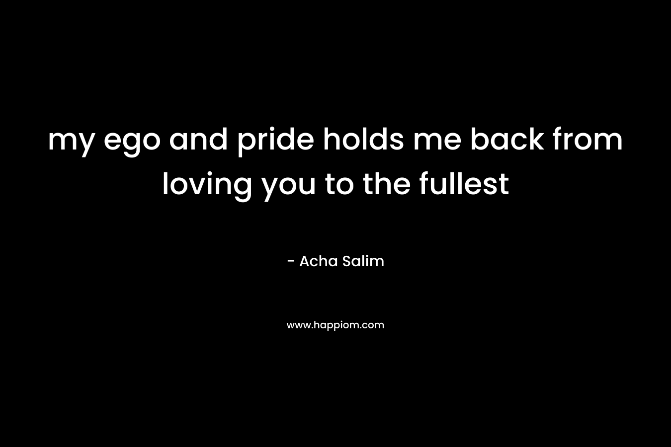 my ego and pride holds me back from loving you to the fullest