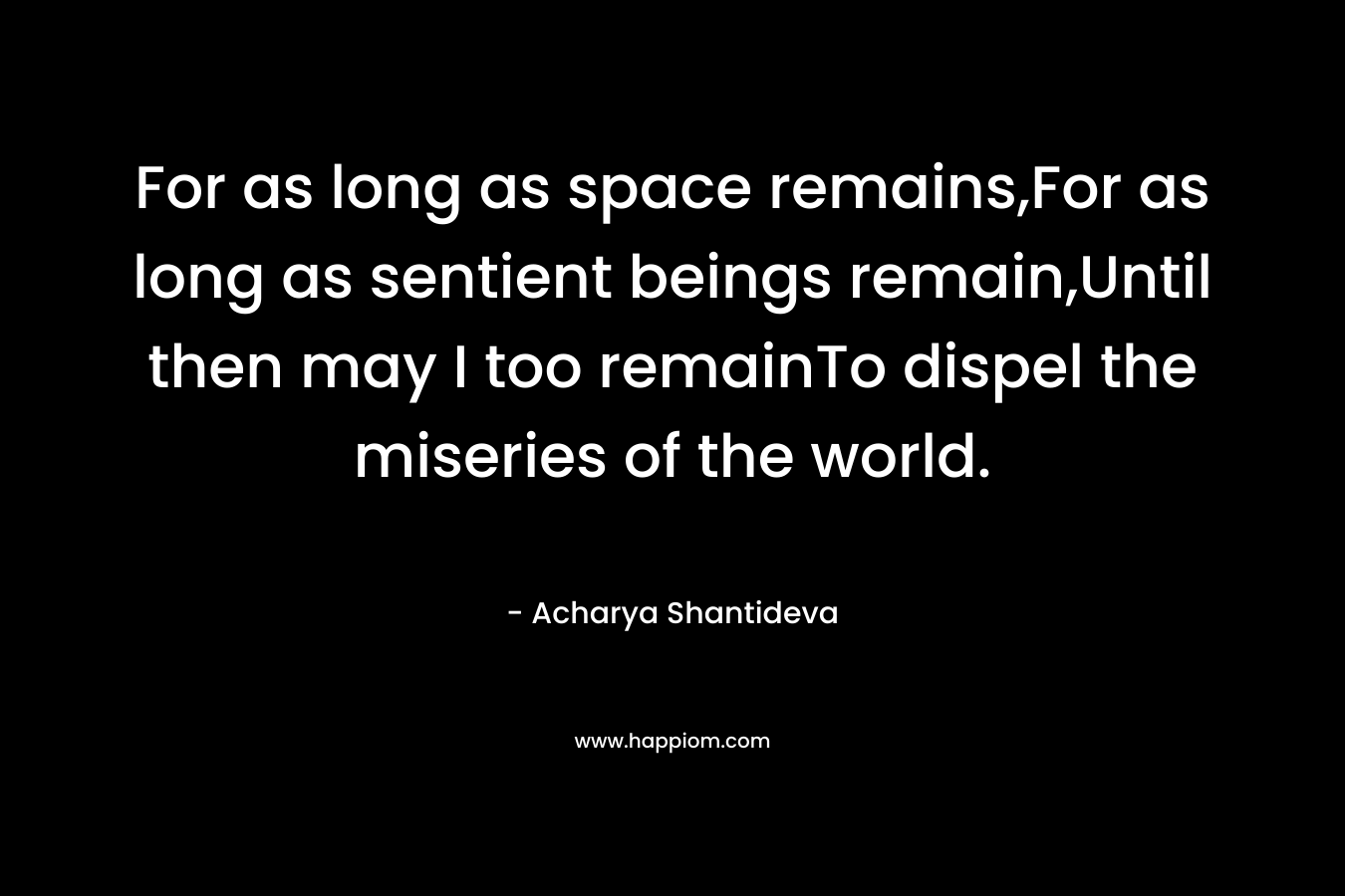 For as long as space remains,For as long as sentient beings remain,Until then may I too remainTo dispel the miseries of the world.